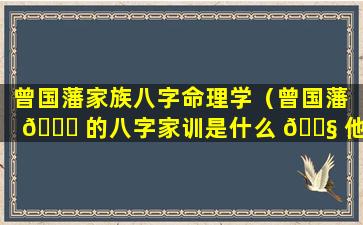 曾国藩家族八字命理学（曾国藩 🐞 的八字家训是什么 🐧 他是如何治家的）